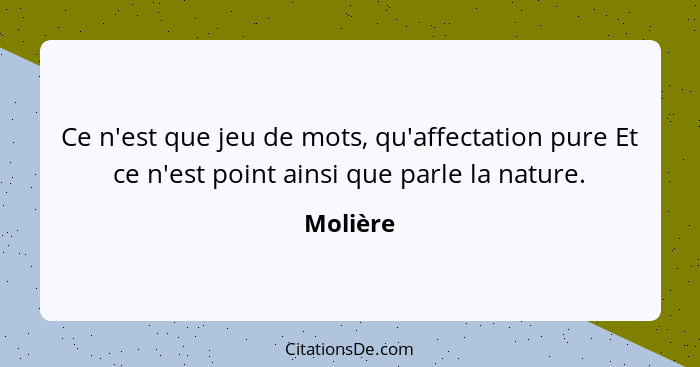 Ce n'est que jeu de mots, qu'affectation pure Et ce n'est point ainsi que parle la nature.... - Molière