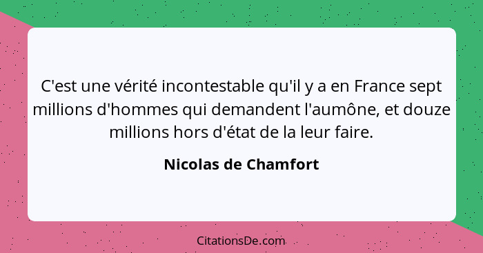 C'est une vérité incontestable qu'il y a en France sept millions d'hommes qui demandent l'aumône, et douze millions hors d'état... - Nicolas de Chamfort