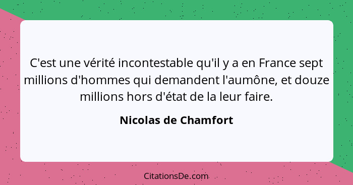 C'est une vérité incontestable qu'il y a en France sept millions d'hommes qui demandent l'aumône, et douze millions hors d'état... - Nicolas de Chamfort