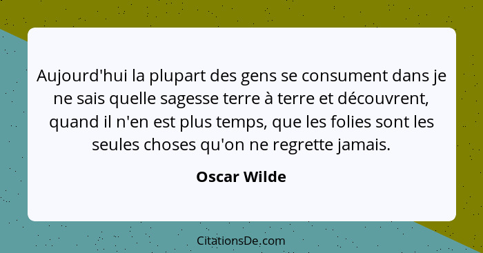 Aujourd'hui la plupart des gens se consument dans je ne sais quelle sagesse terre à terre et découvrent, quand il n'en est plus temps, q... - Oscar Wilde