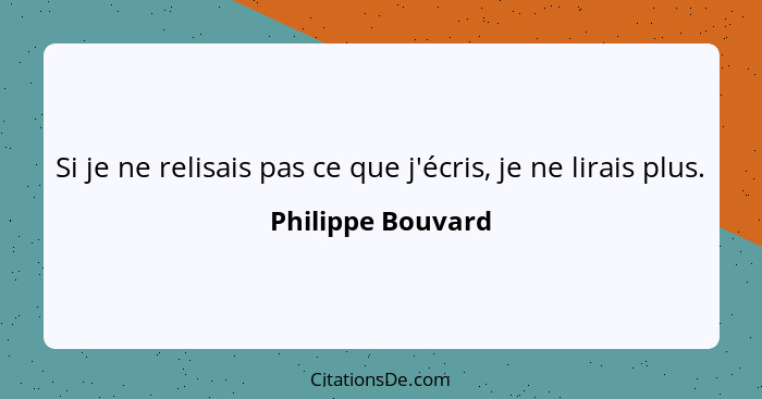 Si je ne relisais pas ce que j'écris, je ne lirais plus.... - Philippe Bouvard