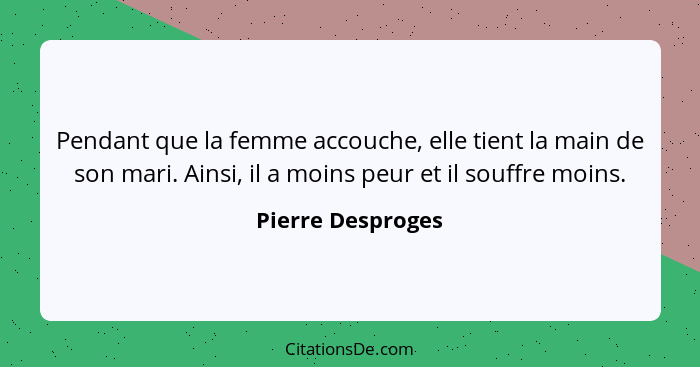 Pendant que la femme accouche, elle tient la main de son mari. Ainsi, il a moins peur et il souffre moins.... - Pierre Desproges