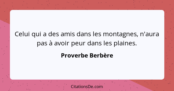 Celui qui a des amis dans les montagnes, n'aura pas à avoir peur dans les plaines.... - Proverbe Berbère