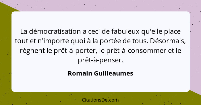 La démocratisation a ceci de fabuleux qu'elle place tout et n'importe quoi à la portée de tous. Désormais, règnent le prêt-à-port... - Romain Guilleaumes