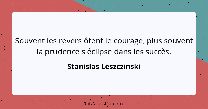 Souvent les revers ôtent le courage, plus souvent la prudence s'éclipse dans les succès.... - Stanislas Leszczinski