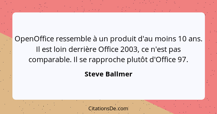 OpenOffice ressemble à un produit d'au moins 10 ans. Il est loin derrière Office 2003, ce n'est pas comparable. Il se rapproche plutôt... - Steve Ballmer