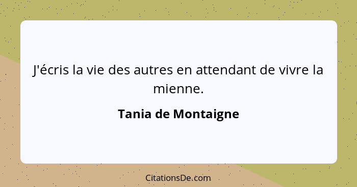 J'écris la vie des autres en attendant de vivre la mienne.... - Tania de Montaigne