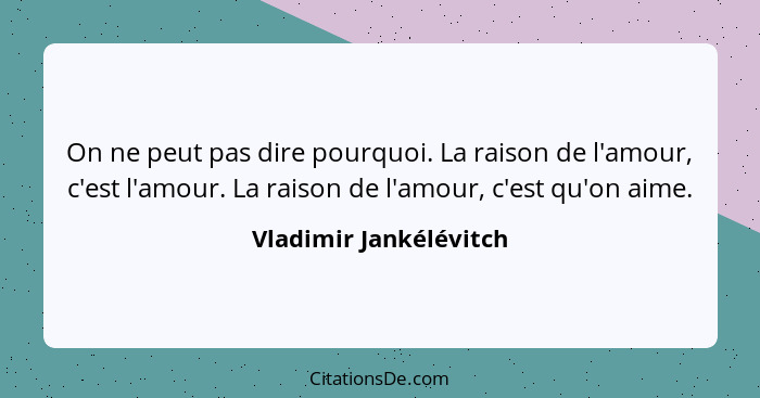 On ne peut pas dire pourquoi. La raison de l'amour, c'est l'amour. La raison de l'amour, c'est qu'on aime.... - Vladimir Jankélévitch