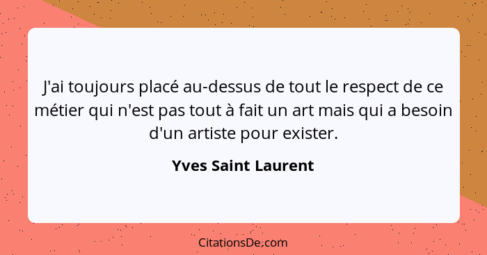 J'ai toujours placé au-dessus de tout le respect de ce métier qui n'est pas tout à fait un art mais qui a besoin d'un artiste pou... - Yves Saint Laurent