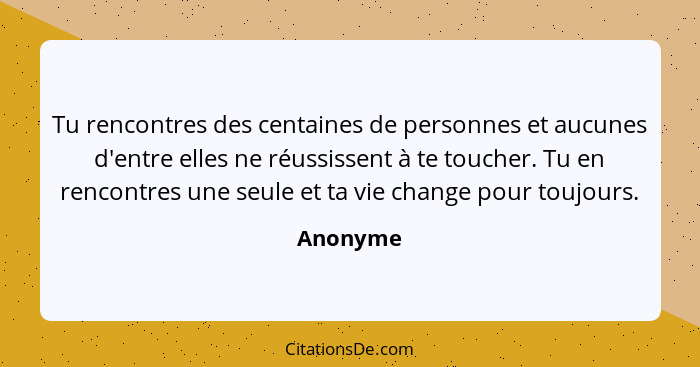 Tu rencontres des centaines de personnes et aucunes d'entre elles ne réussissent à te toucher. Tu en rencontres une seule et ta vie change p... - Anonyme