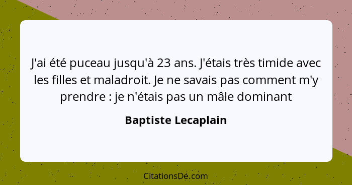 J'ai été puceau jusqu'à 23 ans. J'étais très timide avec les filles et maladroit. Je ne savais pas comment m'y prendre : je... - Baptiste Lecaplain