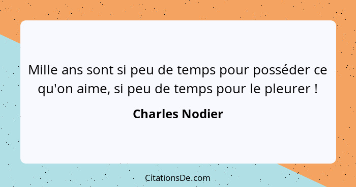 Mille ans sont si peu de temps pour posséder ce qu'on aime, si peu de temps pour le pleurer !... - Charles Nodier