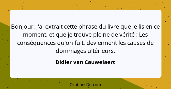 Bonjour, j'ai extrait cette phrase du livre que je lis en ce moment, et que je trouve pleine de vérité : Les conséquences... - Didier van Cauwelaert