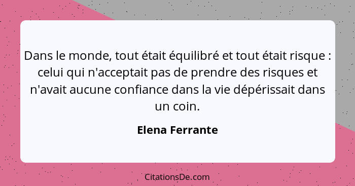 Dans le monde, tout était équilibré et tout était risque : celui qui n'acceptait pas de prendre des risques et n'avait aucune co... - Elena Ferrante