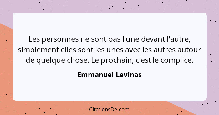 Les personnes ne sont pas l'une devant l'autre, simplement elles sont les unes avec les autres autour de quelque chose. Le prochain... - Emmanuel Levinas