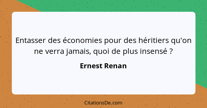 Entasser des économies pour des héritiers qu'on ne verra jamais, quoi de plus insensé ?... - Ernest Renan