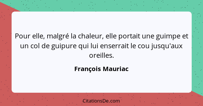 Pour elle, malgré la chaleur, elle portait une guimpe et un col de guipure qui lui enserrait le cou jusqu'aux oreilles.... - François Mauriac