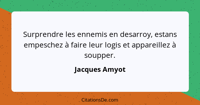 Surprendre les ennemis en desarroy, estans empeschez à faire leur logis et appareillez à soupper.... - Jacques Amyot