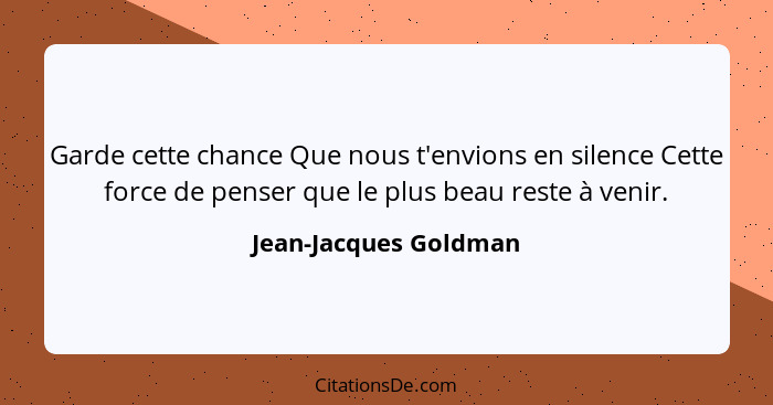 Garde cette chance Que nous t'envions en silence Cette force de penser que le plus beau reste à venir.... - Jean-Jacques Goldman