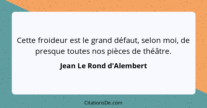 Cette froideur est le grand défaut, selon moi, de presque toutes nos pièces de théâtre.... - Jean Le Rond d'Alembert