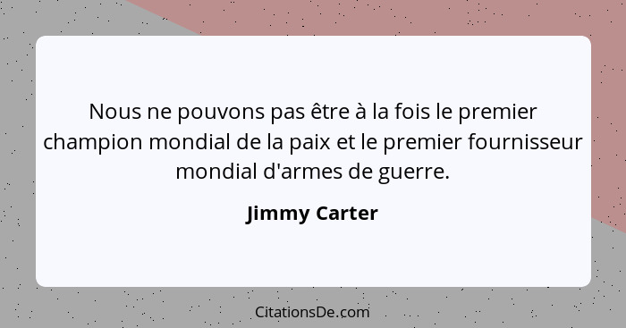 Nous ne pouvons pas être à la fois le premier champion mondial de la paix et le premier fournisseur mondial d'armes de guerre.... - Jimmy Carter