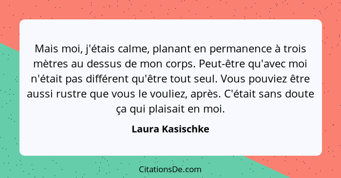 Mais moi, j'étais calme, planant en permanence à trois mètres au dessus de mon corps. Peut-être qu'avec moi n'était pas différent qu... - Laura Kasischke