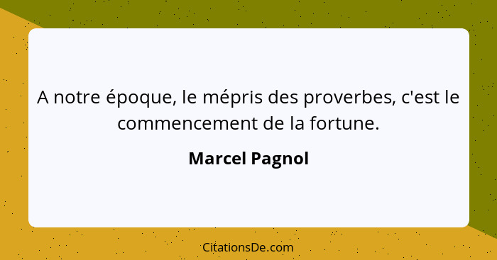 A notre époque, le mépris des proverbes, c'est le commencement de la fortune.... - Marcel Pagnol