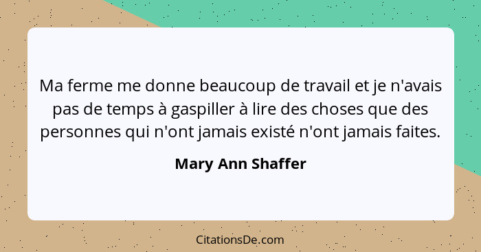 Ma ferme me donne beaucoup de travail et je n'avais pas de temps à gaspiller à lire des choses que des personnes qui n'ont jamais e... - Mary Ann Shaffer