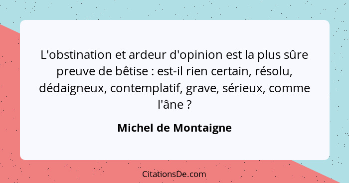 L'obstination et ardeur d'opinion est la plus sûre preuve de bêtise : est-il rien certain, résolu, dédaigneux, contemplatif... - Michel de Montaigne