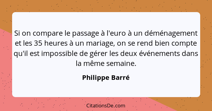 Si on compare le passage à l'euro à un déménagement et les 35 heures à un mariage, on se rend bien compte qu'il est impossible de gér... - Philippe Barré