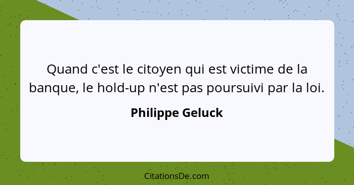 Quand c'est le citoyen qui est victime de la banque, le hold-up n'est pas poursuivi par la loi.... - Philippe Geluck