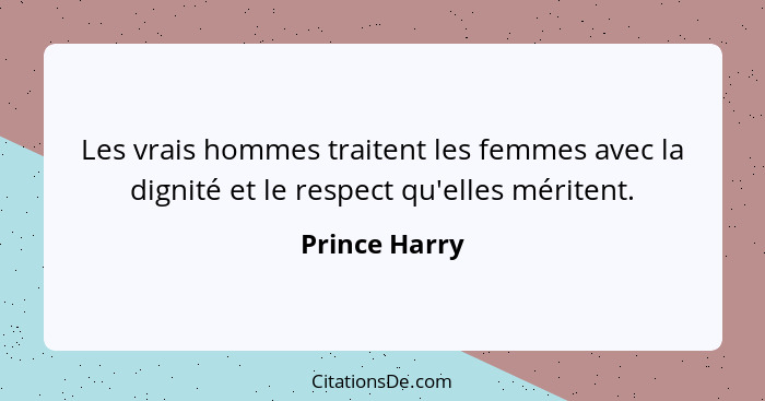 Les vrais hommes traitent les femmes avec la dignité et le respect qu'elles méritent.... - Prince Harry
