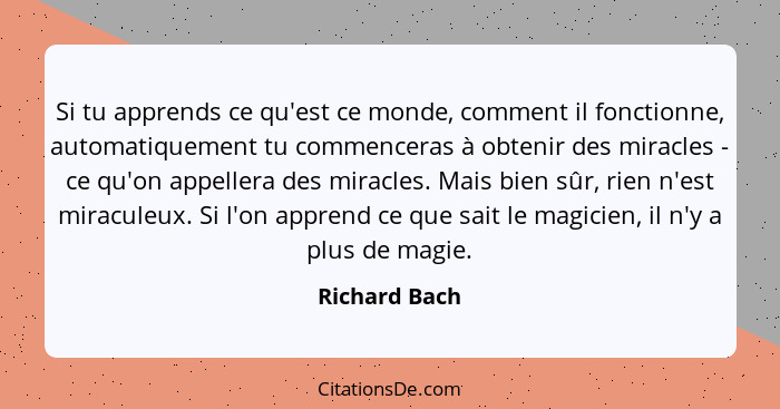 Si tu apprends ce qu'est ce monde, comment il fonctionne, automatiquement tu commenceras à obtenir des miracles - ce qu'on appellera de... - Richard Bach