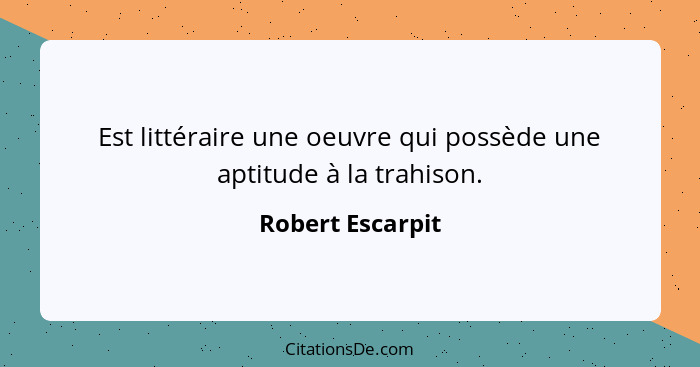 Est littéraire une oeuvre qui possède une aptitude à la trahison.... - Robert Escarpit