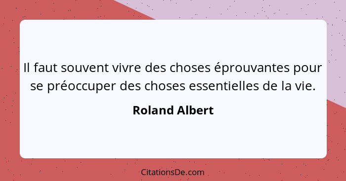 Il faut souvent vivre des choses éprouvantes pour se préoccuper des choses essentielles de la vie.... - Roland Albert