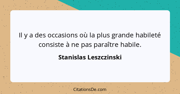 Il y a des occasions où la plus grande habileté consiste à ne pas paraître habile.... - Stanislas Leszczinski