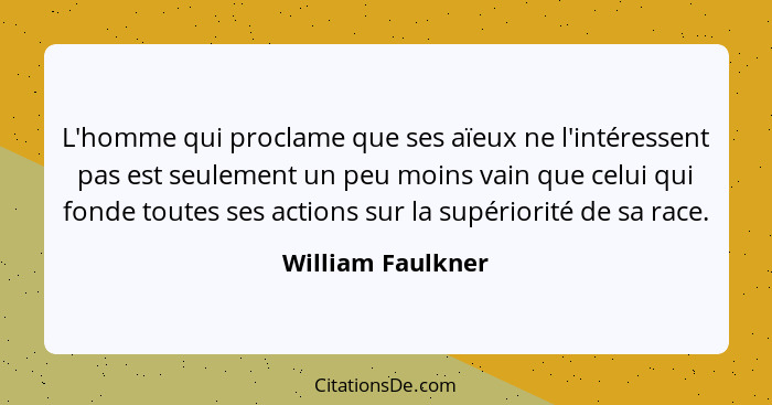 L'homme qui proclame que ses aïeux ne l'intéressent pas est seulement un peu moins vain que celui qui fonde toutes ses actions sur... - William Faulkner