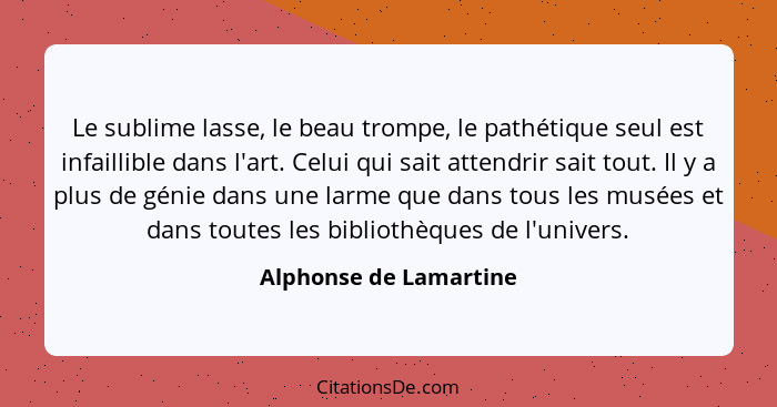 Le sublime lasse, le beau trompe, le pathétique seul est infaillible dans l'art. Celui qui sait attendrir sait tout. Il y a pl... - Alphonse de Lamartine