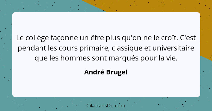 Le collège façonne un être plus qu'on ne le croît. C'est pendant les cours primaire, classique et universitaire que les hommes sont mar... - André Brugel