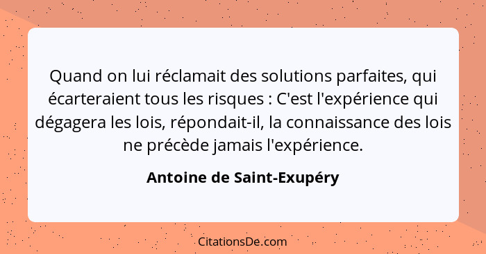 Quand on lui réclamait des solutions parfaites, qui écarteraient tous les risques : C'est l'expérience qui dégagera le... - Antoine de Saint-Exupéry