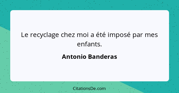 Le recyclage chez moi a été imposé par mes enfants.... - Antonio Banderas