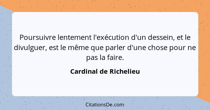 Poursuivre lentement l'exécution d'un dessein, et le divulguer, est le même que parler d'une chose pour ne pas la faire.... - Cardinal de Richelieu