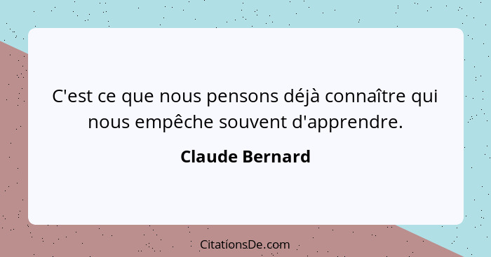 C'est ce que nous pensons déjà connaître qui nous empêche souvent d'apprendre.... - Claude Bernard