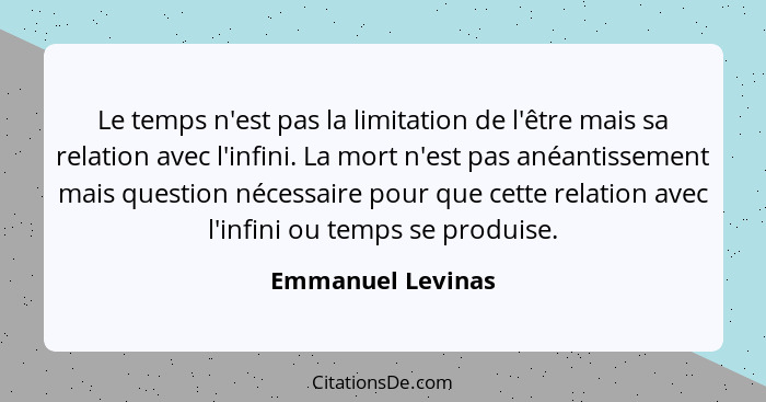 Le temps n'est pas la limitation de l'être mais sa relation avec l'infini. La mort n'est pas anéantissement mais question nécessair... - Emmanuel Levinas