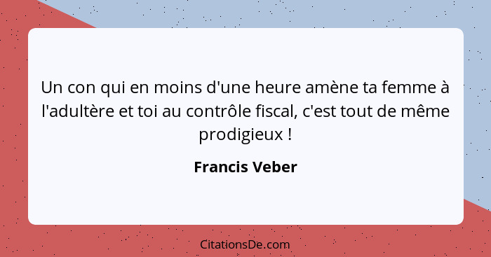 Un con qui en moins d'une heure amène ta femme à l'adultère et toi au contrôle fiscal, c'est tout de même prodigieux !... - Francis Veber