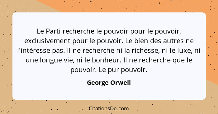 Le Parti recherche le pouvoir pour le pouvoir, exclusivement pour le pouvoir. Le bien des autres ne l'intéresse pas. Il ne recherche n... - George Orwell