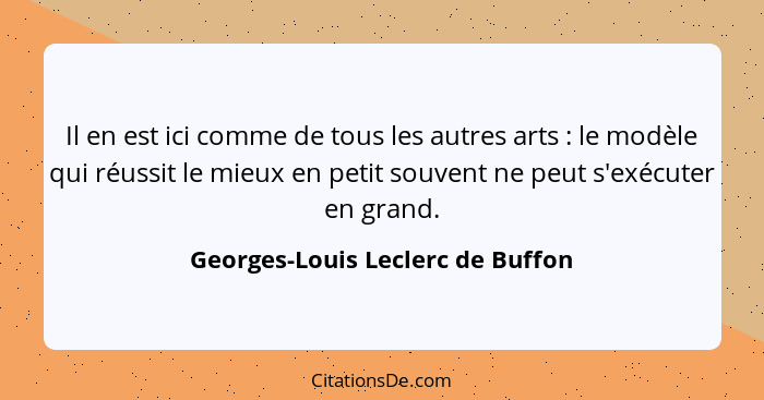 Il en est ici comme de tous les autres arts : le modèle qui réussit le mieux en petit souvent ne peut s'exécute... - Georges-Louis Leclerc de Buffon