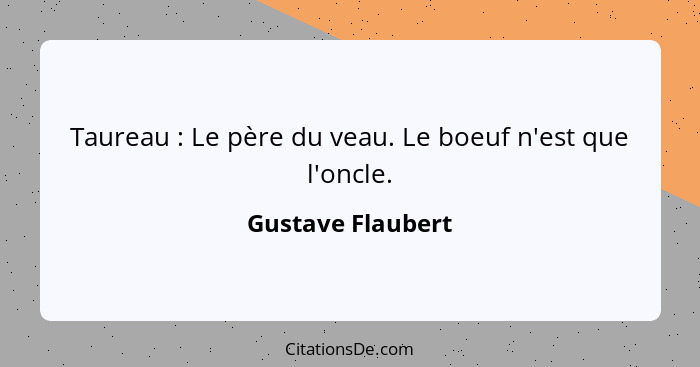 Taureau : Le père du veau. Le boeuf n'est que l'oncle.... - Gustave Flaubert