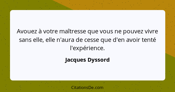 Avouez à votre maîtresse que vous ne pouvez vivre sans elle, elle n'aura de cesse que d'en avoir tenté l'expérience.... - Jacques Dyssord