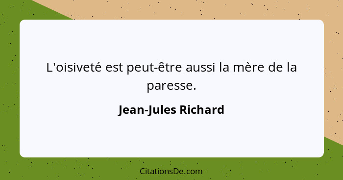 L'oisiveté est peut-être aussi la mère de la paresse.... - Jean-Jules Richard